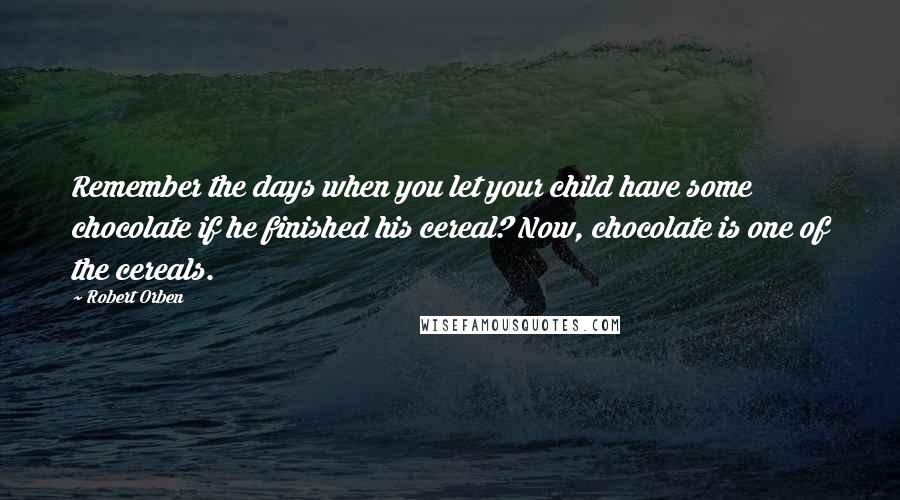 Robert Orben quotes: Remember the days when you let your child have some chocolate if he finished his cereal? Now, chocolate is one of the cereals.