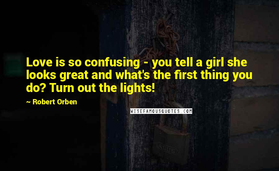 Robert Orben quotes: Love is so confusing - you tell a girl she looks great and what's the first thing you do? Turn out the lights!