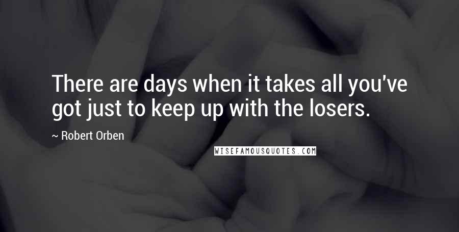 Robert Orben quotes: There are days when it takes all you've got just to keep up with the losers.