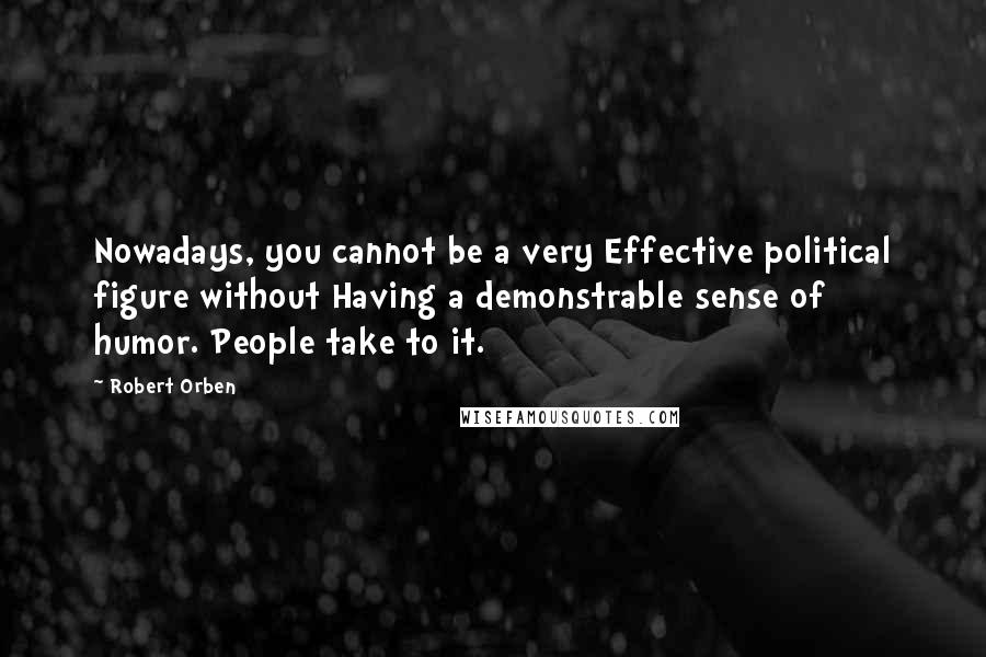Robert Orben quotes: Nowadays, you cannot be a very Effective political figure without Having a demonstrable sense of humor. People take to it.
