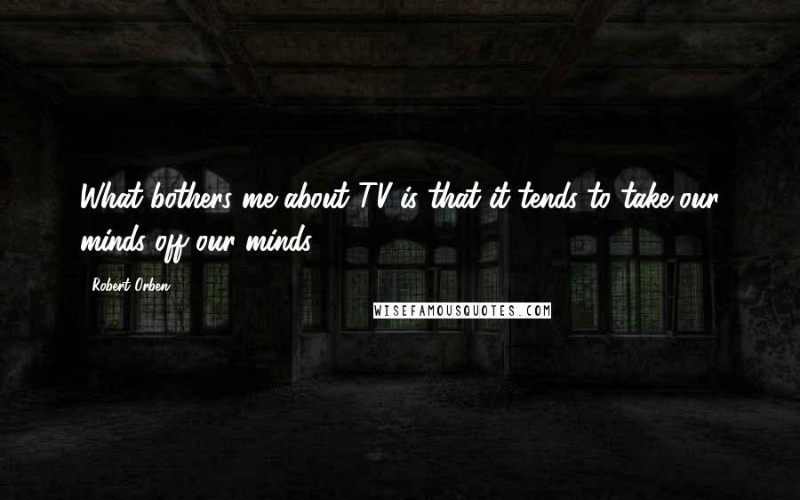 Robert Orben quotes: What bothers me about TV is that it tends to take our minds off our minds.