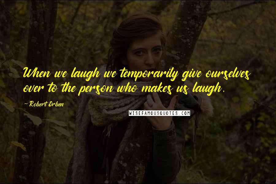 Robert Orben quotes: When we laugh we temporarily give ourselves over to the person who makes us laugh.