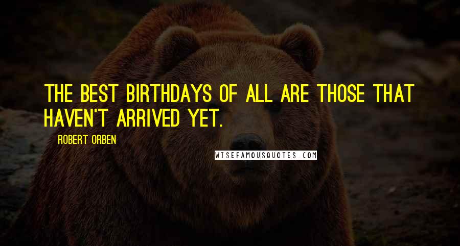 Robert Orben quotes: The best birthdays of all are those that haven't arrived yet.
