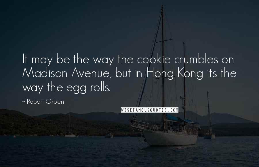 Robert Orben quotes: It may be the way the cookie crumbles on Madison Avenue, but in Hong Kong its the way the egg rolls.