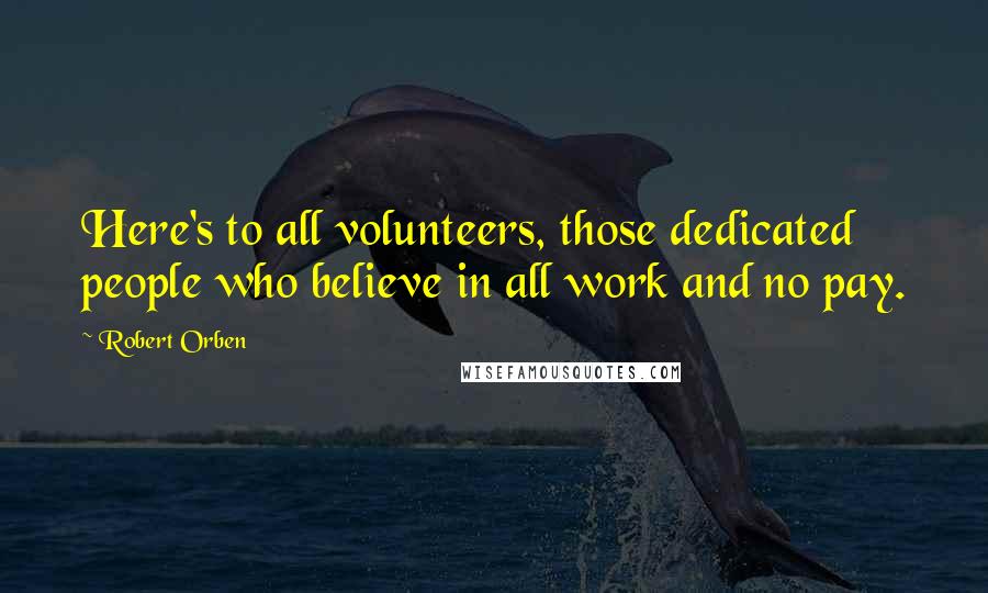 Robert Orben quotes: Here's to all volunteers, those dedicated people who believe in all work and no pay.