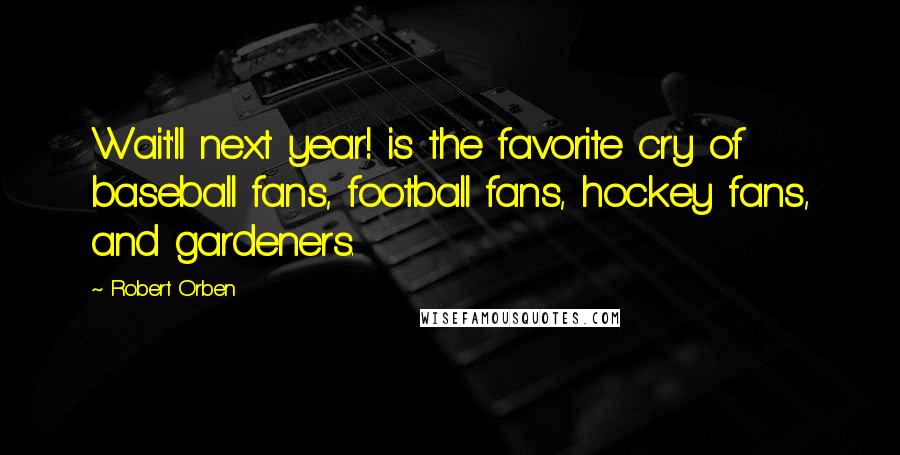 Robert Orben quotes: Wait'll next year! is the favorite cry of baseball fans, football fans, hockey fans, and gardeners.