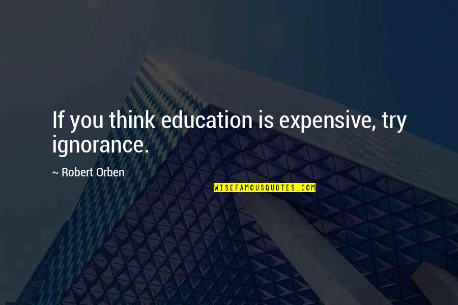 Robert Orben Quotes By Robert Orben: If you think education is expensive, try ignorance.