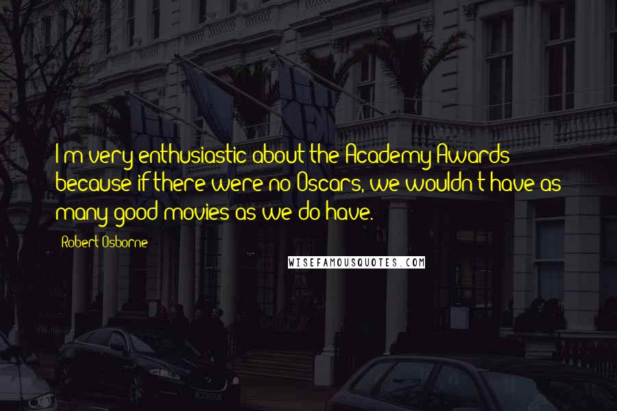 Robert Osborne quotes: I'm very enthusiastic about the Academy Awards because if there were no Oscars, we wouldn't have as many good movies as we do have.