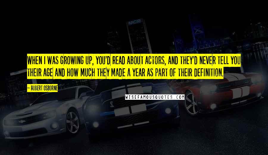 Robert Osborne quotes: When I was growing up, you'd read about actors, and they'd never tell you their age and how much they made a year as part of their definition.