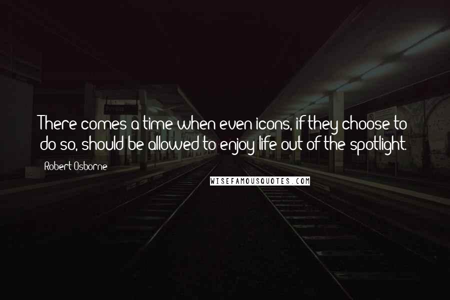 Robert Osborne quotes: There comes a time when even icons, if they choose to do so, should be allowed to enjoy life out of the spotlight.