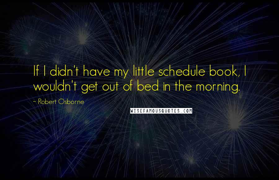 Robert Osborne quotes: If I didn't have my little schedule book, I wouldn't get out of bed in the morning.