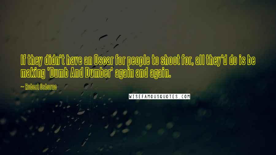 Robert Osborne quotes: If they didn't have an Oscar for people to shoot for, all they'd do is be making 'Dumb And Dumber' again and again.