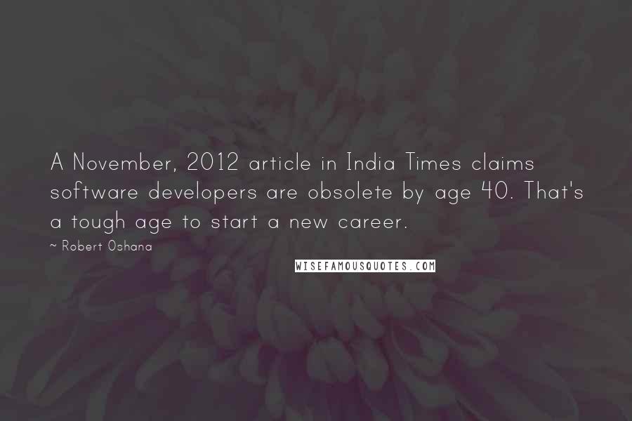 Robert Oshana quotes: A November, 2012 article in India Times claims software developers are obsolete by age 40. That's a tough age to start a new career.