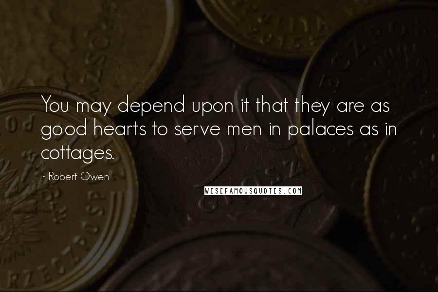 Robert Owen quotes: You may depend upon it that they are as good hearts to serve men in palaces as in cottages.