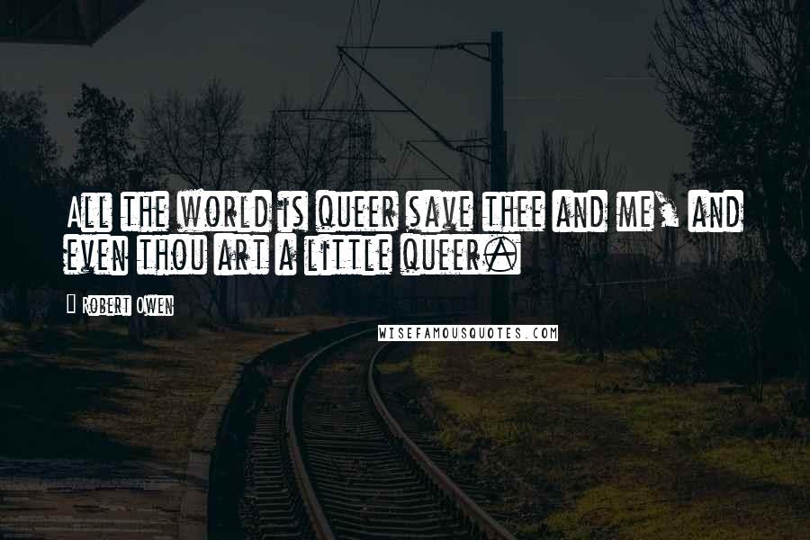Robert Owen quotes: All the world is queer save thee and me, and even thou art a little queer.