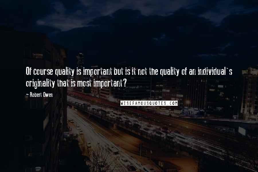 Robert Owen quotes: Of course quality is important but is it not the quality of an individual's originality that is most important?