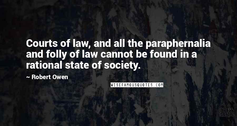 Robert Owen quotes: Courts of law, and all the paraphernalia and folly of law cannot be found in a rational state of society.