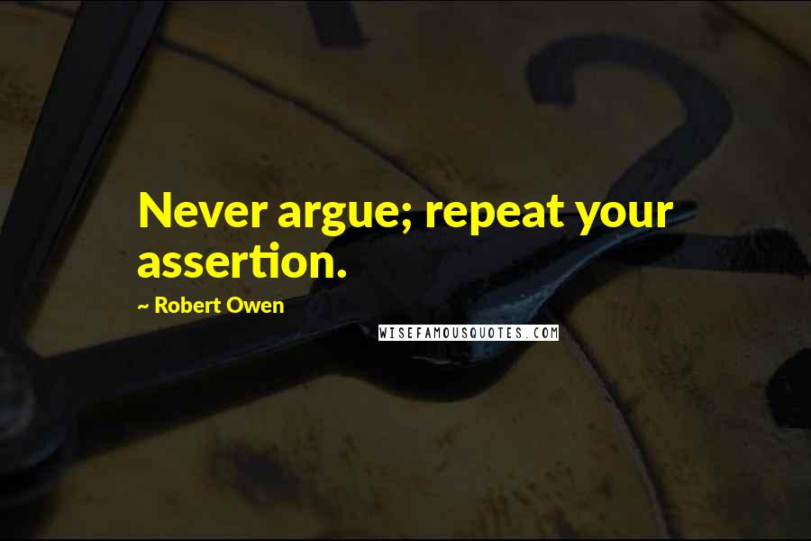 Robert Owen quotes: Never argue; repeat your assertion.