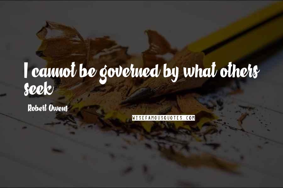 Robert Owens quotes: I cannot be governed by what others seek.