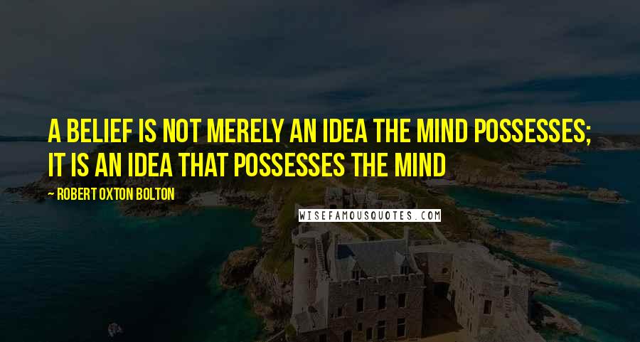 Robert Oxton Bolton quotes: A belief is not merely an idea the mind possesses; it is an idea that possesses the mind