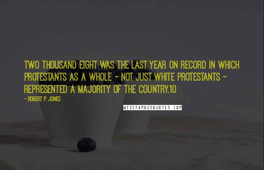 Robert P. Jones quotes: Two thousand eight was the last year on record in which Protestants as a whole - not just white Protestants - represented a majority of the country.10