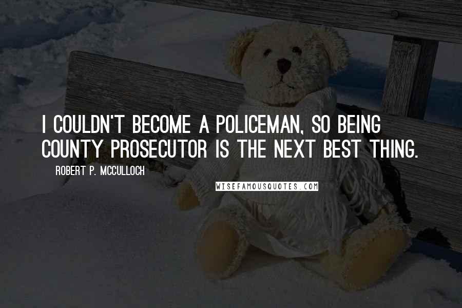 Robert P. McCulloch quotes: I couldn't become a policeman, so being county prosecutor is the next best thing.