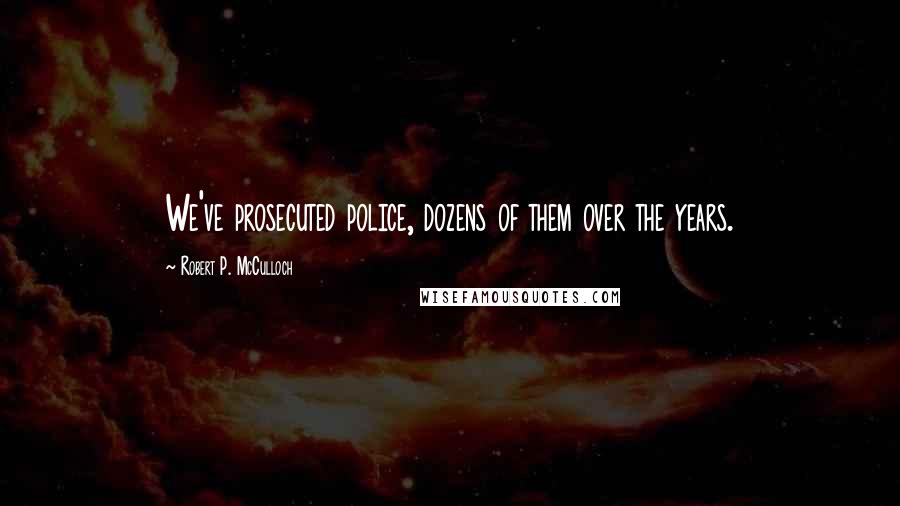 Robert P. McCulloch quotes: We've prosecuted police, dozens of them over the years.