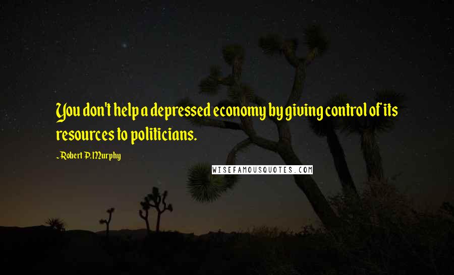 Robert P. Murphy quotes: You don't help a depressed economy by giving control of its resources to politicians.