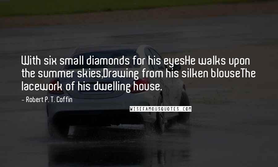 Robert P. T. Coffin quotes: With six small diamonds for his eyesHe walks upon the summer skies,Drawing from his silken blouseThe lacework of his dwelling house.