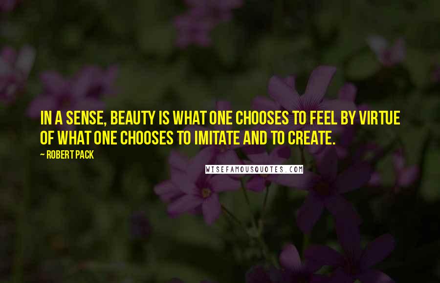 Robert Pack quotes: In a sense, beauty is what one chooses to feel by virtue of what one chooses to imitate and to create. Robert Pack quotes: In a sense, beauty is what one chooses to feel by virtue of what one chooses to imitate and to create.
