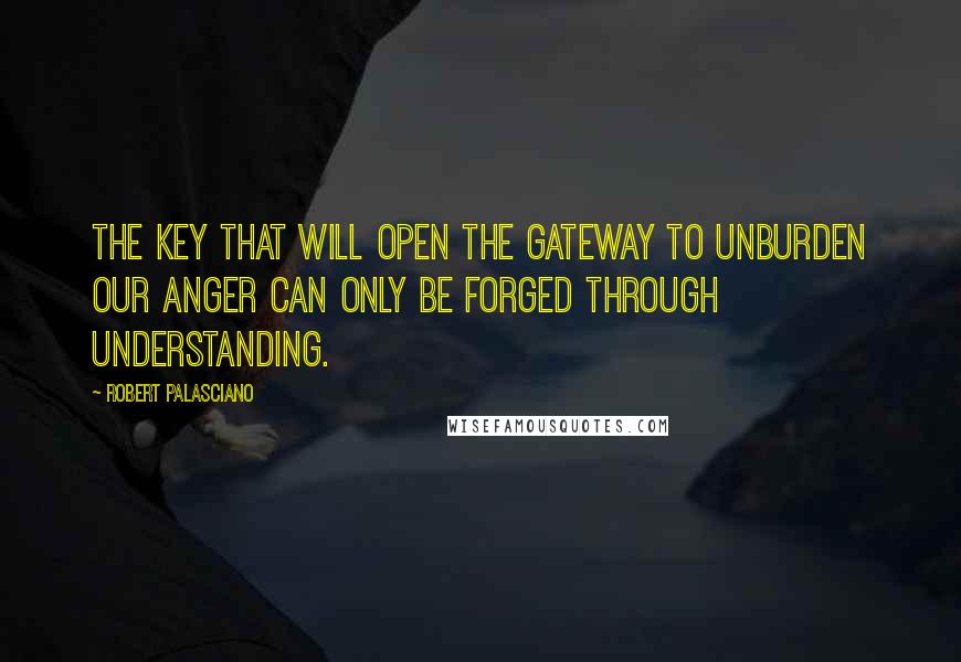 Robert Palasciano quotes: The key that will open the gateway to unburden our anger can only be forged through understanding.