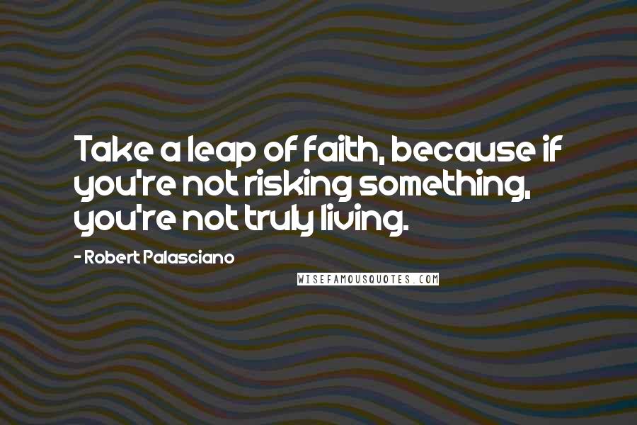 Robert Palasciano quotes: Take a leap of faith, because if you're not risking something, you're not truly living.