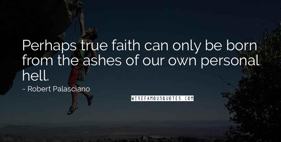 Robert Palasciano quotes: Perhaps true faith can only be born from the ashes of our own personal hell.