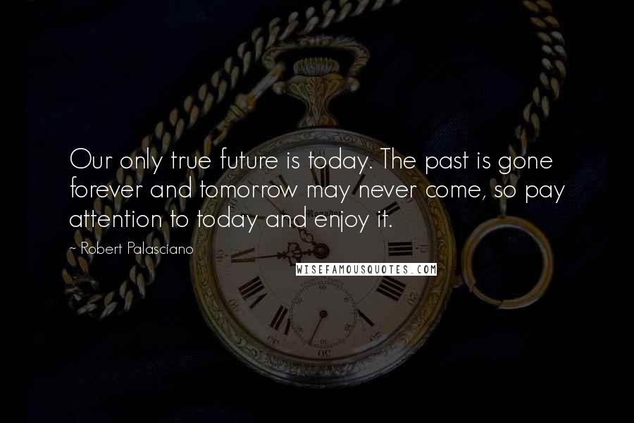 Robert Palasciano quotes: Our only true future is today. The past is gone forever and tomorrow may never come, so pay attention to today and enjoy it.