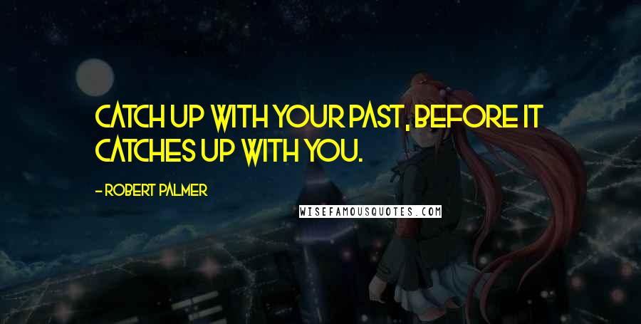 Robert Palmer quotes: Catch up with your past, before it catches up with you.