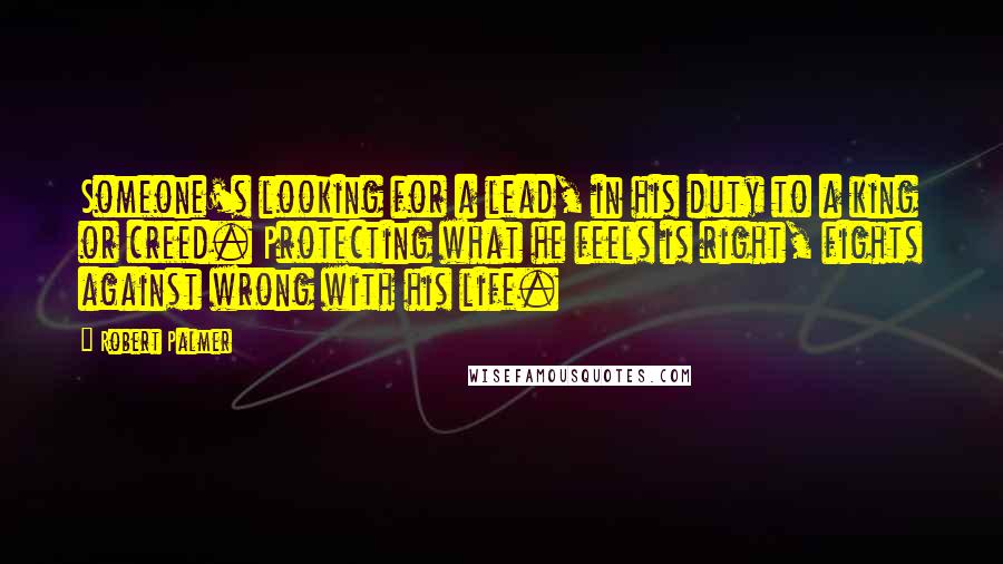 Robert Palmer quotes: Someone's looking for a lead, in his duty to a king or creed. Protecting what he feels is right, fights against wrong with his life.