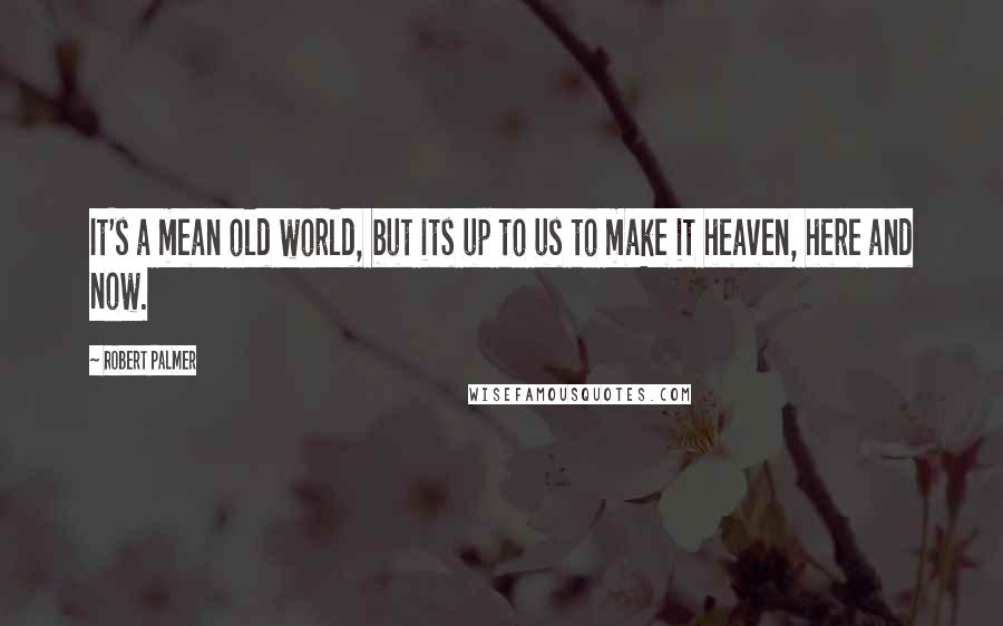 Robert Palmer quotes: It's a mean old world, but its up to us to make it heaven, here and now.