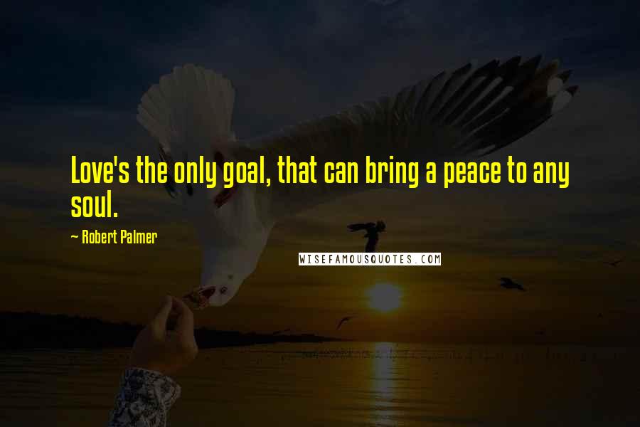 Robert Palmer quotes: Love's the only goal, that can bring a peace to any soul.