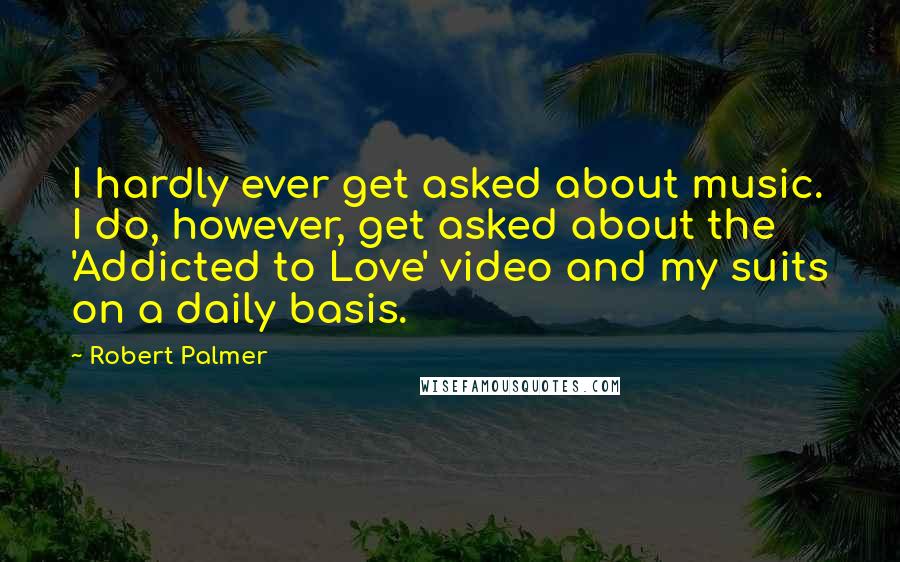 Robert Palmer quotes: I hardly ever get asked about music. I do, however, get asked about the 'Addicted to Love' video and my suits on a daily basis.