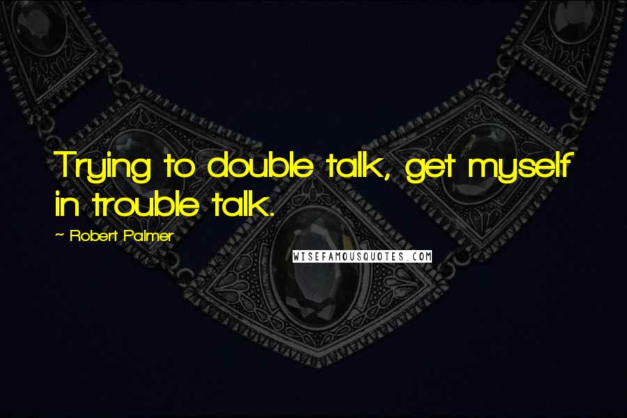 Robert Palmer quotes: Trying to double talk, get myself in trouble talk.
