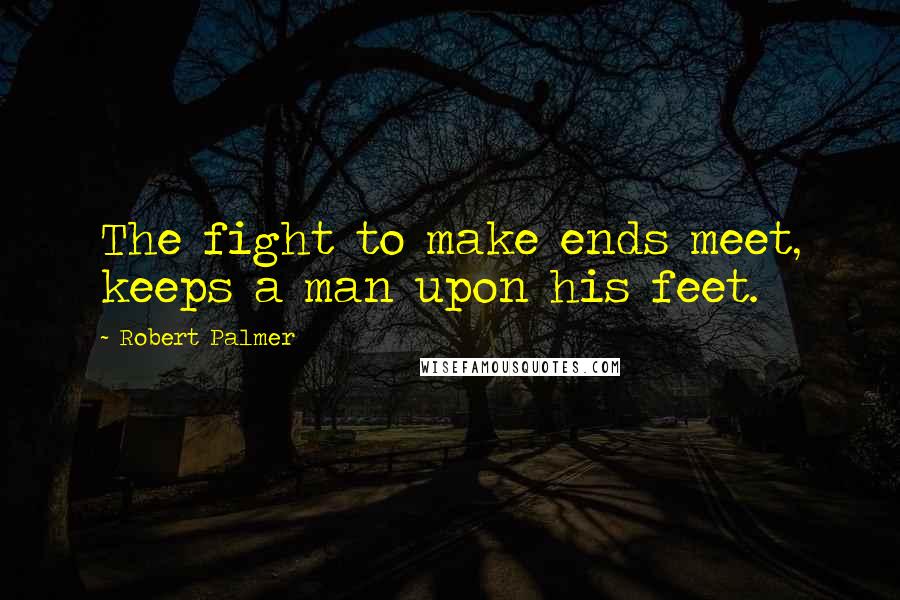 Robert Palmer quotes: The fight to make ends meet, keeps a man upon his feet.