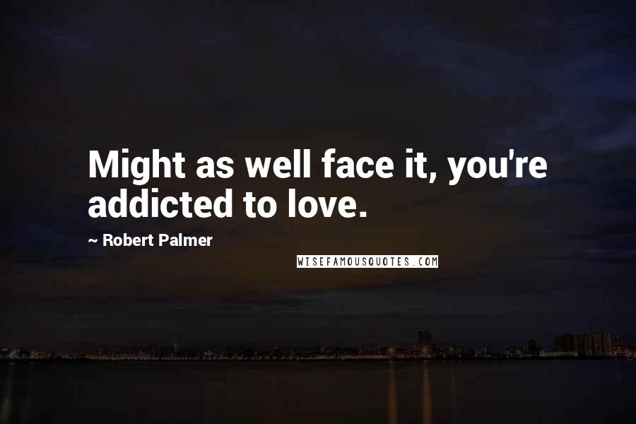 Robert Palmer quotes: Might as well face it, you're addicted to love.