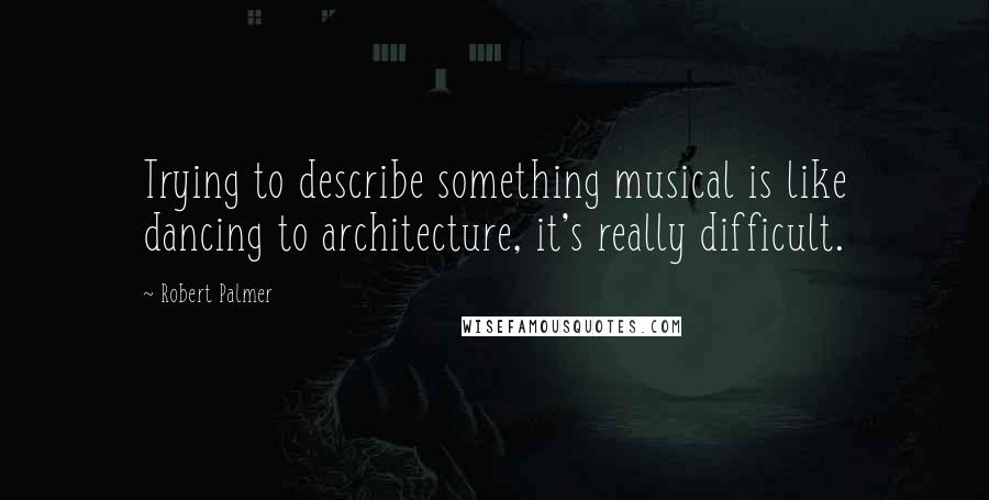 Robert Palmer quotes: Trying to describe something musical is like dancing to architecture, it's really difficult.