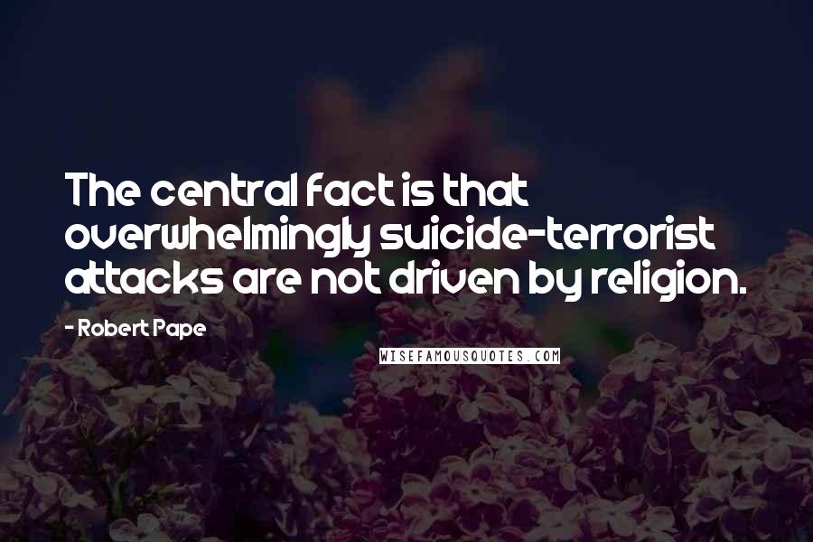Robert Pape quotes: The central fact is that overwhelmingly suicide-terrorist attacks are not driven by religion.