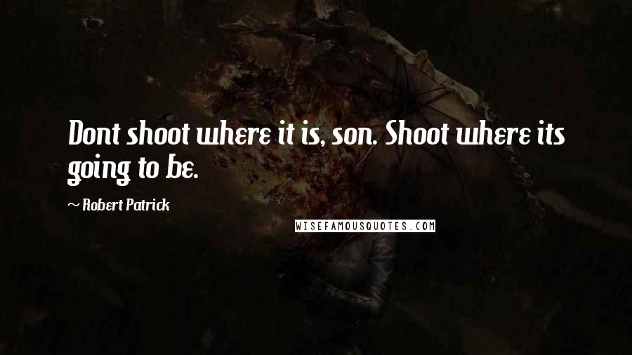 Robert Patrick quotes: Dont shoot where it is, son. Shoot where its going to be.