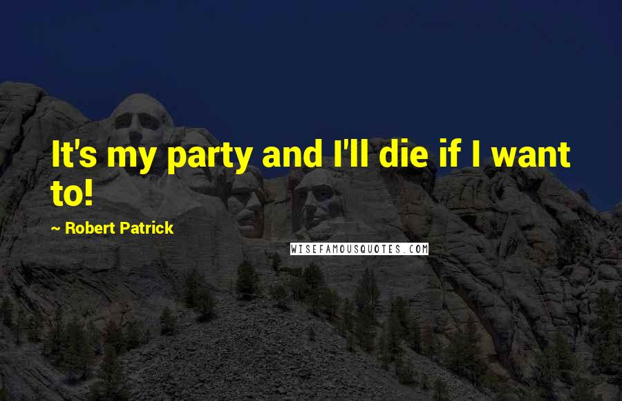 Robert Patrick quotes: It's my party and I'll die if I want to!