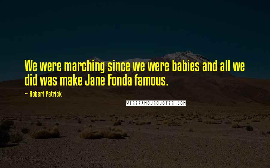 Robert Patrick quotes: We were marching since we were babies and all we did was make Jane Fonda famous.