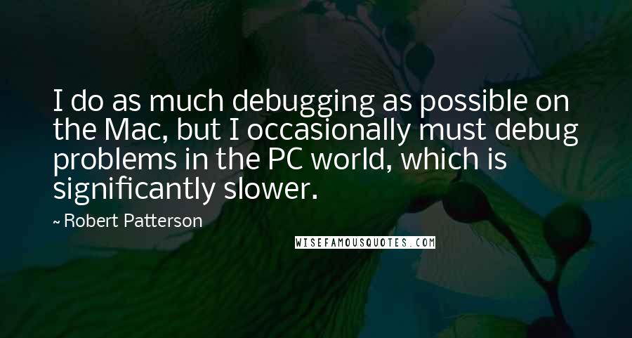 Robert Patterson quotes: I do as much debugging as possible on the Mac, but I occasionally must debug problems in the PC world, which is significantly slower.