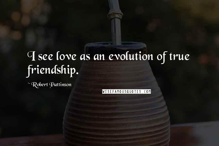 Robert Pattinson quotes: I see love as an evolution of true friendship.