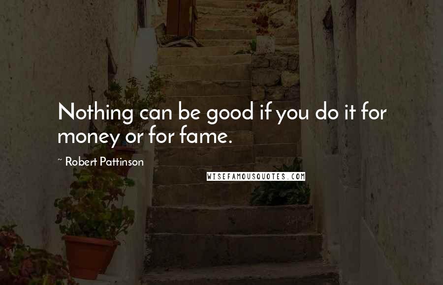 Robert Pattinson quotes: Nothing can be good if you do it for money or for fame.